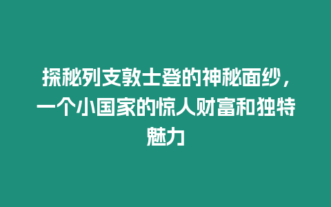 探秘列支敦士登的神秘面紗，一個小國家的驚人財富和獨特魅力