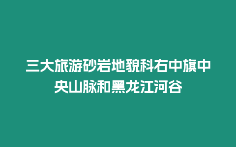 三大旅游砂巖地貌科右中旗中央山脈和黑龍江河谷