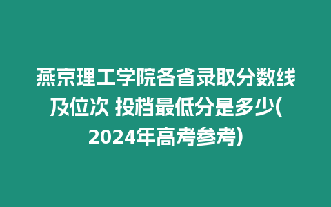 燕京理工學(xué)院各省錄取分?jǐn)?shù)線及位次 投檔最低分是多少(2024年高考參考)