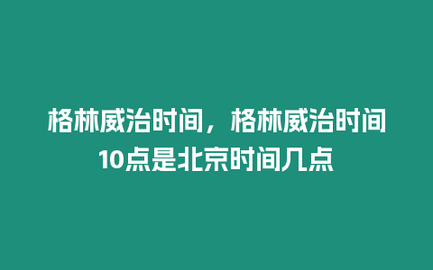 格林威治時間，格林威治時間10點是北京時間幾點