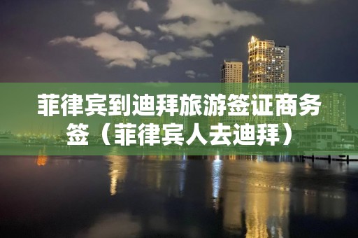 菲律賓到迪拜旅游簽證商務簽（菲律賓人去迪拜）