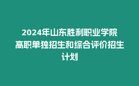 2024年山東勝利職業(yè)學院高職單獨招生和綜合評價招生計劃