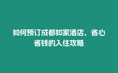 如何預(yù)訂成都如家酒店，省心省錢的入住攻略