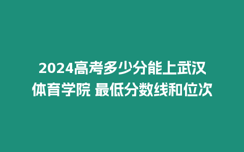 2024高考多少分能上武漢體育學院 最低分數線和位次