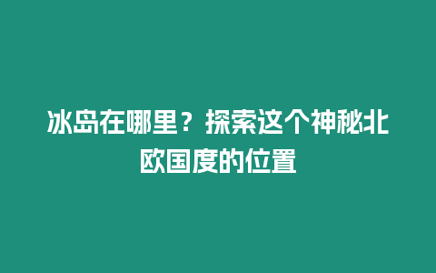 冰島在哪里？探索這個(gè)神秘北歐國(guó)度的位置