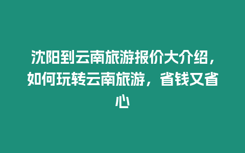 沈陽(yáng)到云南旅游報(bào)價(jià)大介紹，如何玩轉(zhuǎn)云南旅游，省錢(qián)又省心