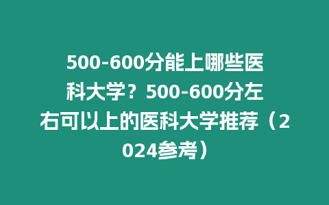 500-600分能上哪些醫科大學？500-600分左右可以上的醫科大學推薦（2024參考）