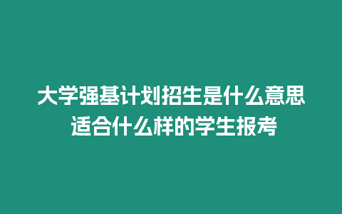 大學強基計劃招生是什么意思 適合什么樣的學生報考