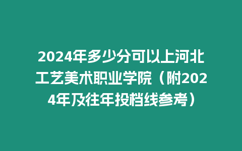 2024年多少分可以上河北工藝美術職業學院（附2024年及往年投檔線參考）