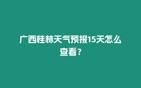 廣西桂林天氣預報15天怎么查看？