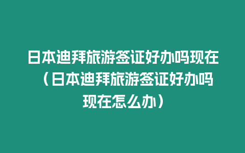 日本迪拜旅游簽證好辦嗎現在 （日本迪拜旅游簽證好辦嗎現在怎么辦）