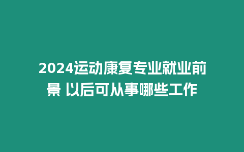 2024運動康復專業就業前景 以后可從事哪些工作