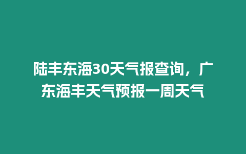 陸豐東海30天氣報查詢，廣東海豐天氣預報一周天氣