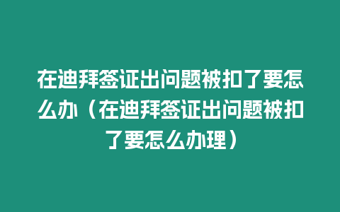 在迪拜簽證出問題被扣了要怎么辦（在迪拜簽證出問題被扣了要怎么辦理）