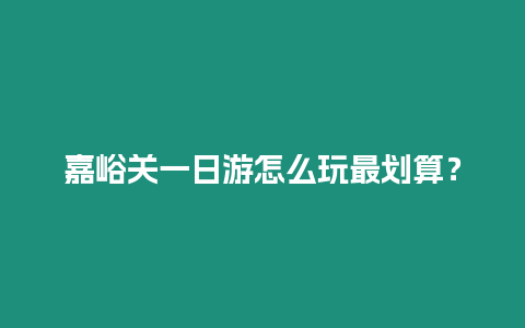 嘉峪關一日游怎么玩最劃算？