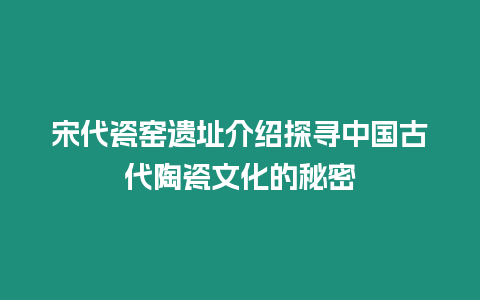 宋代瓷窯遺址介紹探尋中國古代陶瓷文化的秘密