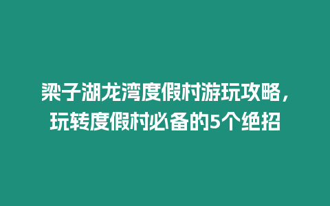 梁子湖龍灣度假村游玩攻略，玩轉(zhuǎn)度假村必備的5個絕招