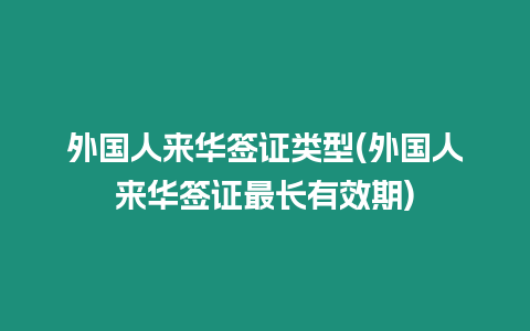 外國(guó)人來華簽證類型(外國(guó)人來華簽證最長(zhǎng)有效期)