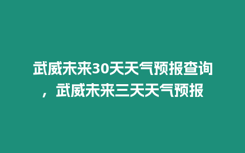 武威未來30天天氣預報查詢，武威未來三天天氣預報