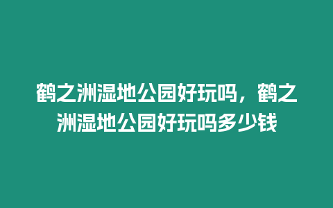 鶴之洲濕地公園好玩嗎，鶴之洲濕地公園好玩嗎多少錢