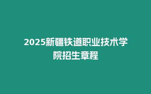 2025新疆鐵道職業(yè)技術(shù)學(xué)院招生章程