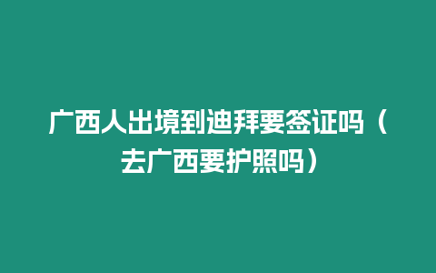 廣西人出境到迪拜要簽證嗎（去廣西要護照嗎）