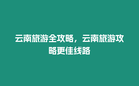 云南旅游全攻略，云南旅游攻略更佳線路