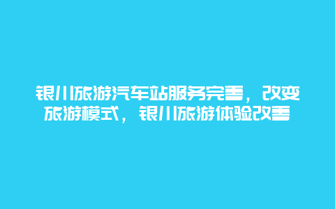 銀川旅游汽車站服務完善，改變旅游模式，銀川旅游體驗改善