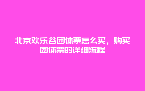 北京歡樂谷團體票怎么買，購買團體票的詳細流程