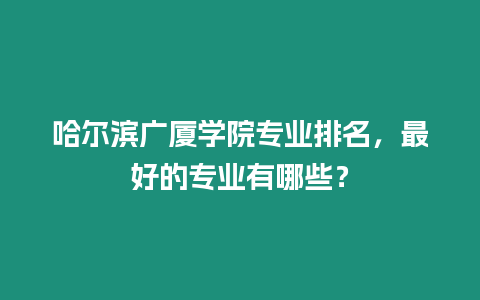 哈爾濱廣廈學院專業排名，最好的專業有哪些？