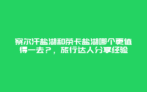 察爾汗鹽湖和茶卡鹽湖哪個更值得一去？，旅行達人分享經驗