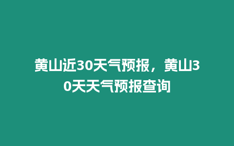 黃山近30天氣預報，黃山30天天氣預報查詢