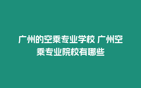 廣州的空乘專業(yè)學(xué)校 廣州空乘專業(yè)院校有哪些