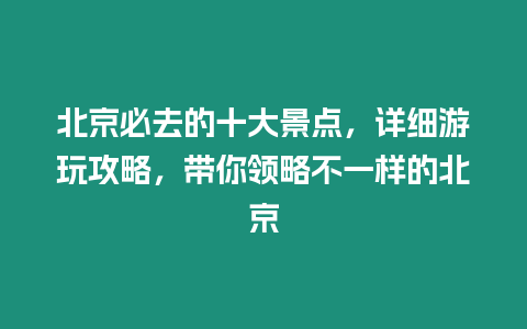 北京必去的十大景點，詳細游玩攻略，帶你領略不一樣的北京