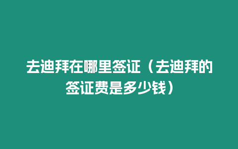 去迪拜在哪里簽證（去迪拜的簽證費是多少錢）