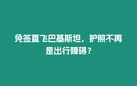 免簽直飛巴基斯坦，護(hù)照不再是出行障礙？