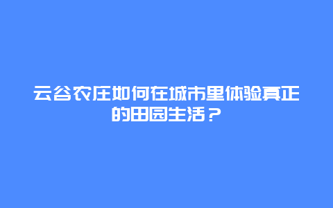 云谷農莊如何在城市里體驗真正的田園生活？