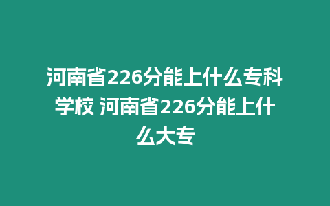 河南省226分能上什么專科學校 河南省226分能上什么大專