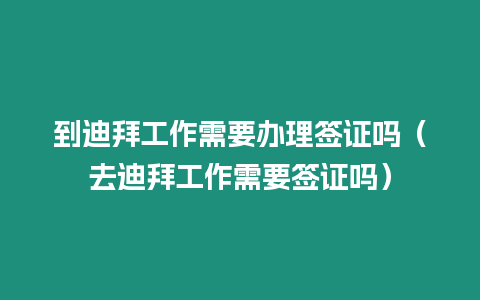 到迪拜工作需要辦理簽證嗎（去迪拜工作需要簽證嗎）