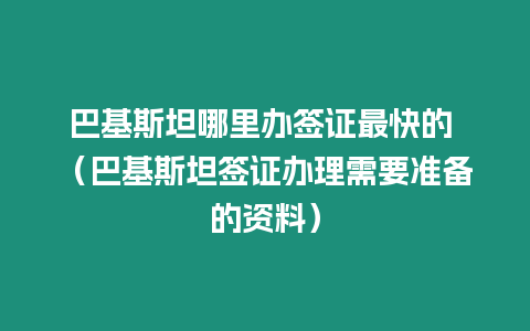 巴基斯坦哪里辦簽證最快的 （巴基斯坦簽證辦理需要準備的資料）