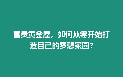 富貴黃金屋，如何從零開始打造自己的夢想家園？