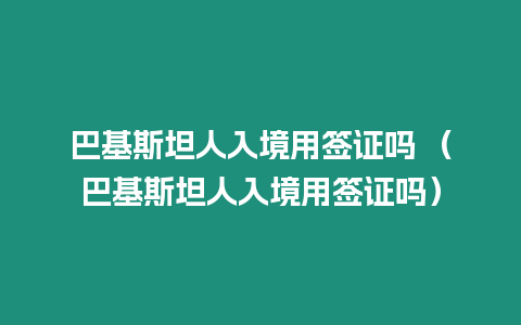 巴基斯坦人入境用簽證嗎 （巴基斯坦人入境用簽證嗎）