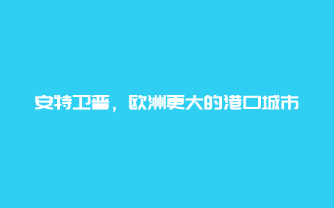 安特衛普，歐洲更大的港口城市