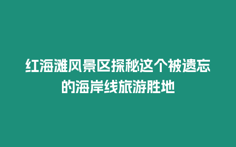 紅海灘風景區探秘這個被遺忘的海岸線旅游勝地