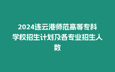 2024連云港師范高等專科學(xué)校招生計(jì)劃及各專業(yè)招生人數(shù)