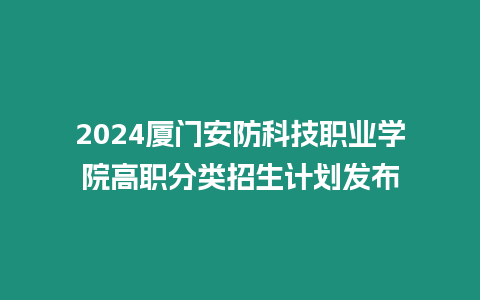 2024廈門安防科技職業學院高職分類招生計劃發布