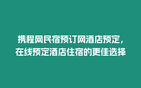 攜程網民宿預訂網酒店預定，在線預定酒店住宿的更佳選擇