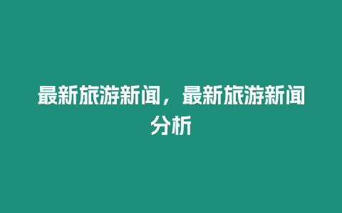 最新旅游新聞，最新旅游新聞分析