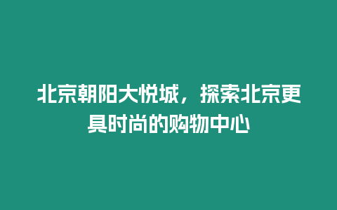 北京朝陽大悅城，探索北京更具時(shí)尚的購(gòu)物中心