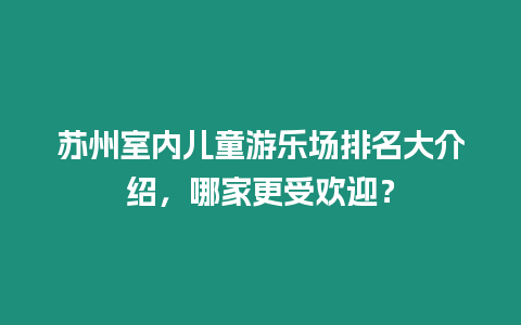 蘇州室內(nèi)兒童游樂場排名大介紹，哪家更受歡迎？